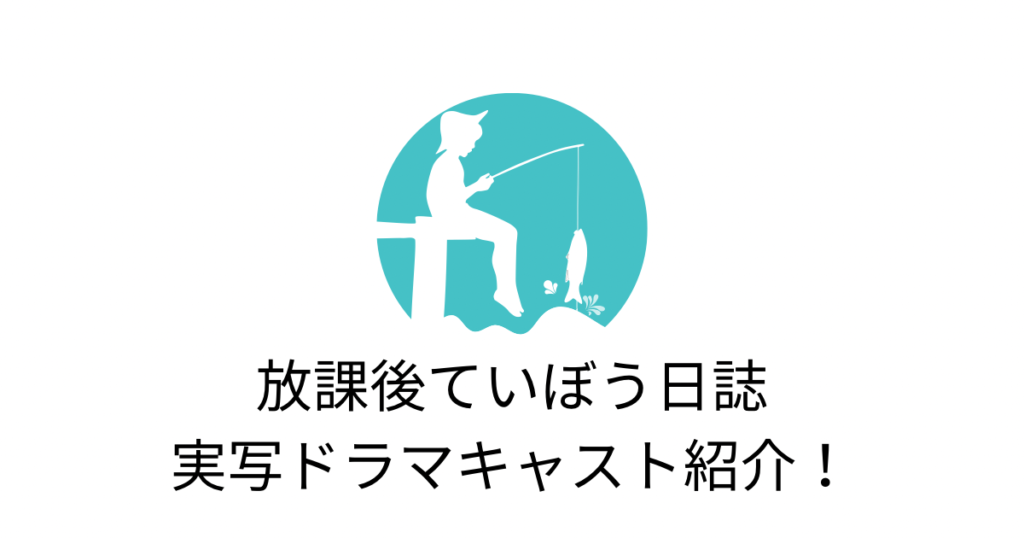 放課後ていぼう日誌ドラマキャスト紹介！2023年8月最新情報