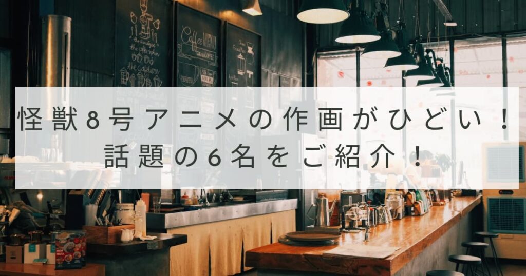 怪獣８号アニメ作画がひどいと話題の6名を一覧でご紹介！2023年8月最新版