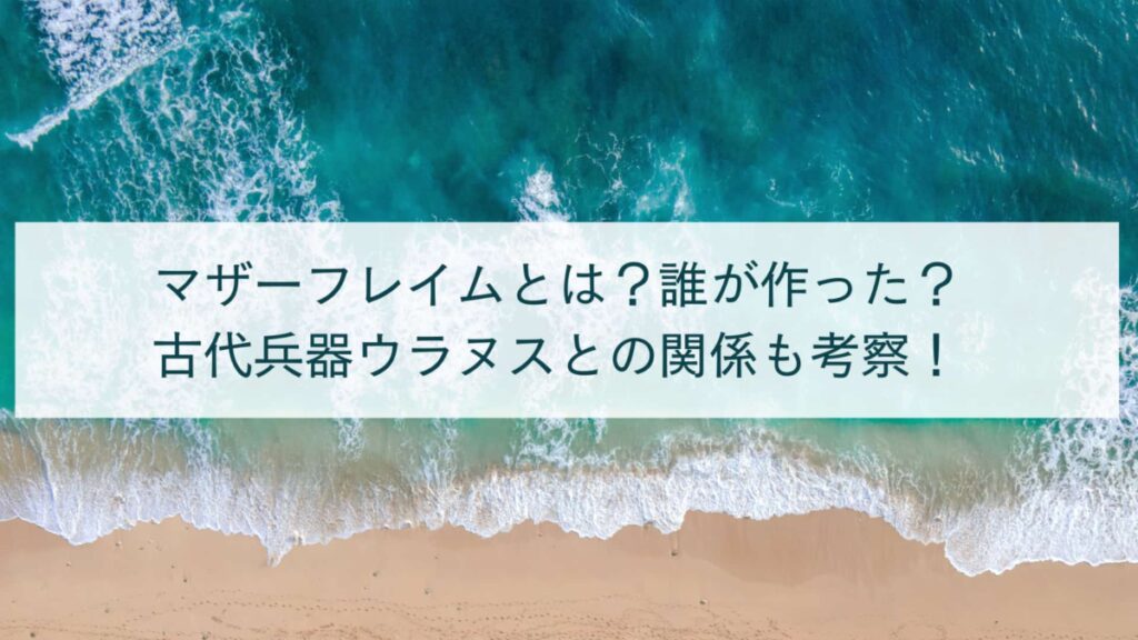 マザーフレイムとは？誰が作った？古代兵器ウラヌスとの関係も考察！