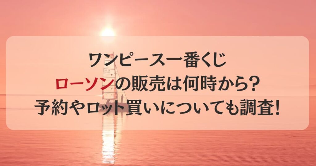 ワンピース一番くじローソンの販売は何時から？予約やロット買いについても調査