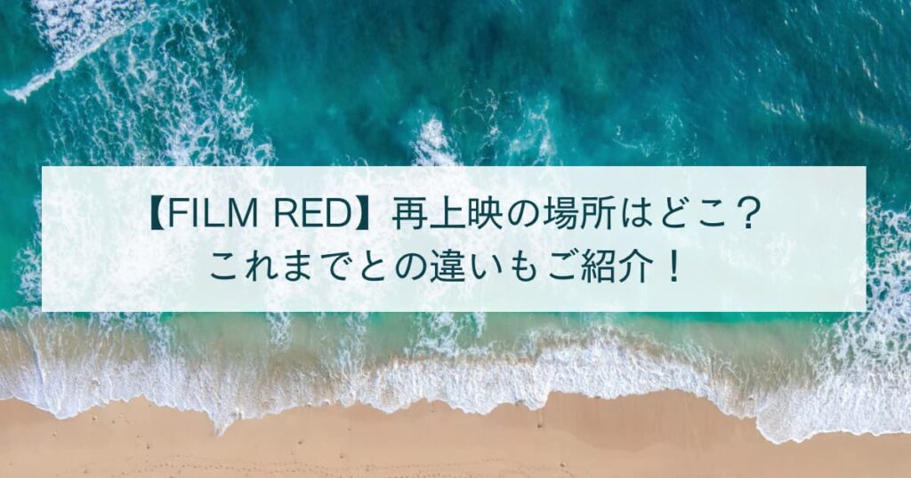 【FILM RED】再上映の場所はどこ？これまでとの違いもご紹介！