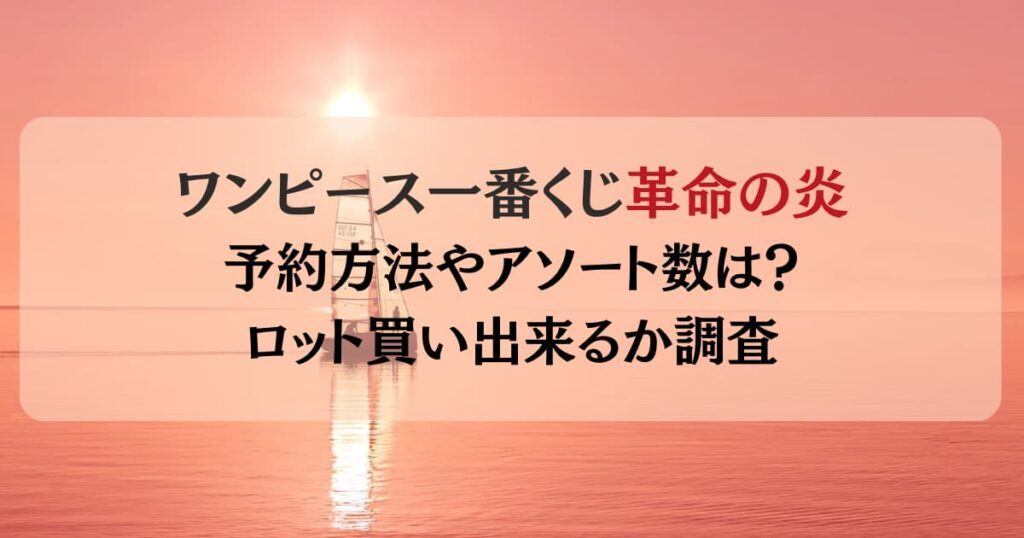 【ワンピース一番くじ】革命の炎の予約方法やアソート数は？ロット買いできるか調査！