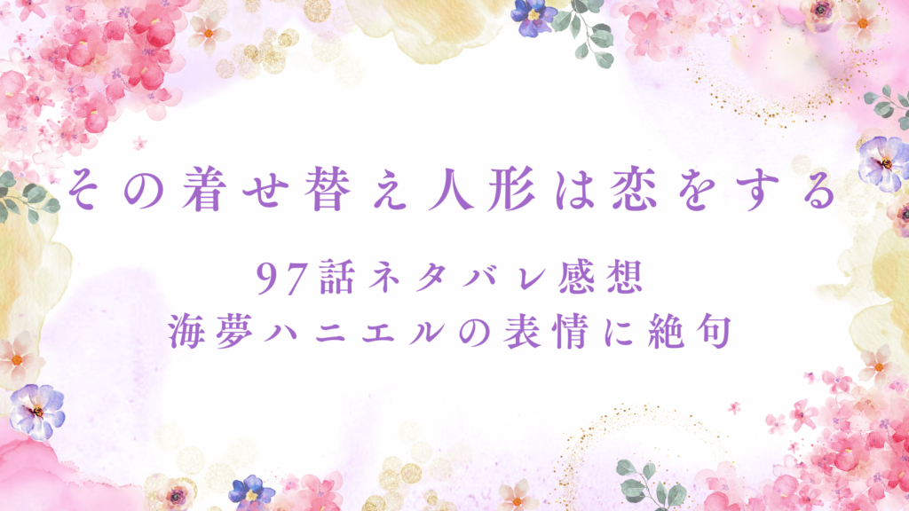 【その着せ替え人形は恋をする】97話ネタバレ感想｜海夢ハニエルの表情に絶句！