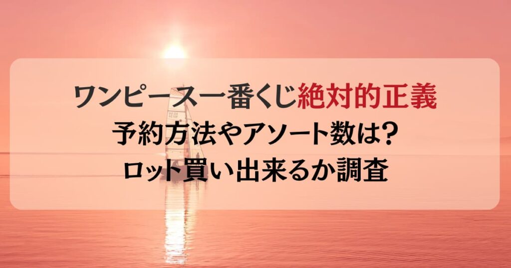 ワンピース一番くじ【絶対的正義】予約方法やアソート数は？ロット買いできるか調査！