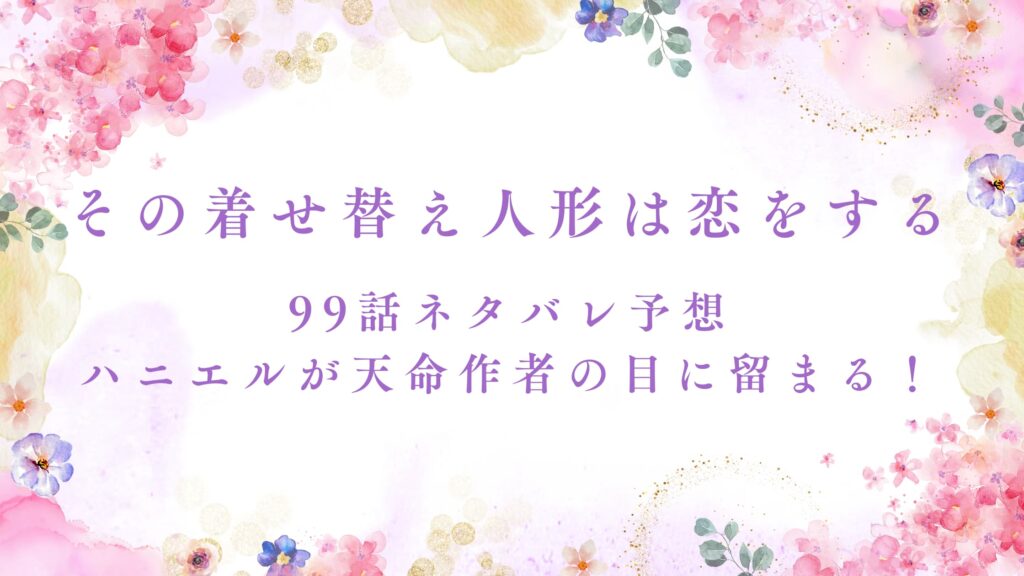 【その着せ替え人形は恋をする】99話ネタバレ予想｜ハニエルが天命作者の目に留まる！